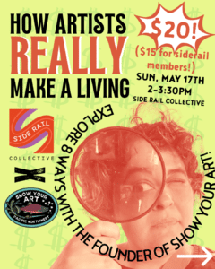 Event poster with a person holding a magnifying glass, advertising an art talk titled "How Artists Really Make a Living" at Side Rail Collective on Sunday, May 17th, 2-3:30 PM.
