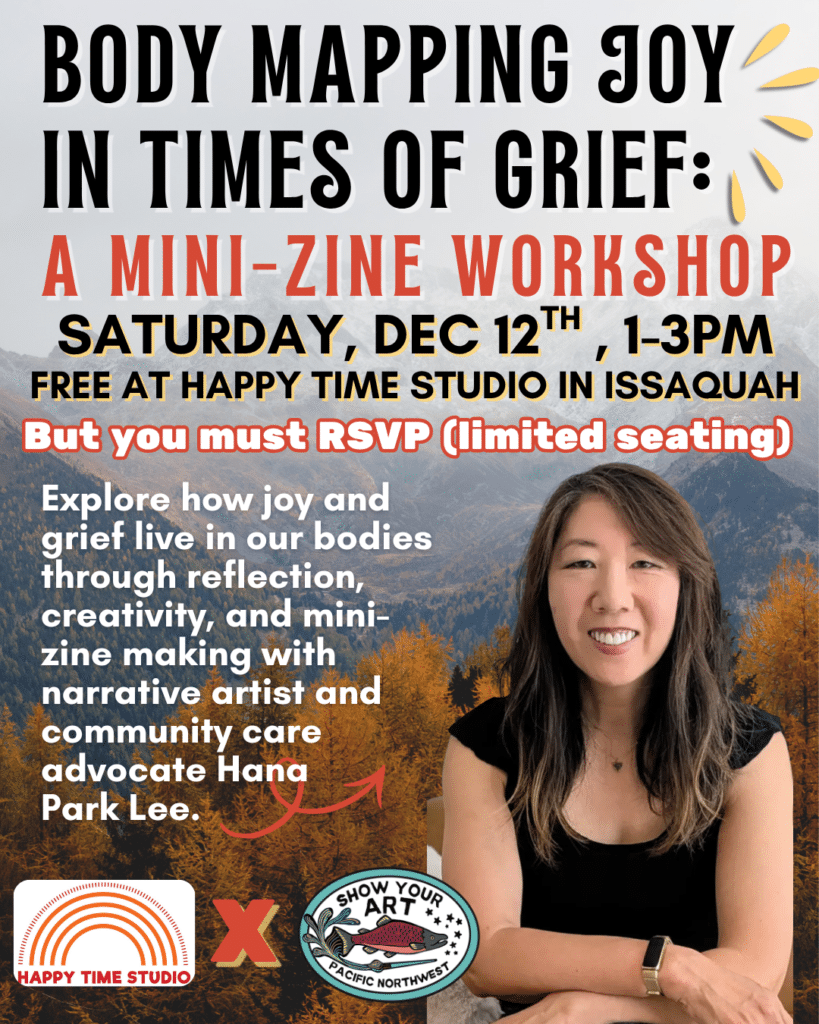 Body Mapping Joy in Times of Grief, a mini-zine workshop with Hana Park Lee on Dec 12th from 1-3pm at Happy Time Studio in Issaquah.